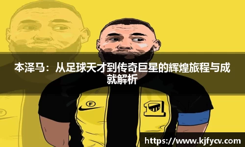 本泽马：从足球天才到传奇巨星的辉煌旅程与成就解析