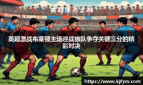 英超激战布莱顿主场迎战狼队争夺关键三分的精彩对决