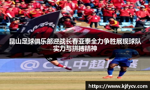 昆山足球俱乐部迎战长春亚泰全力争胜展现球队实力与拼搏精神
