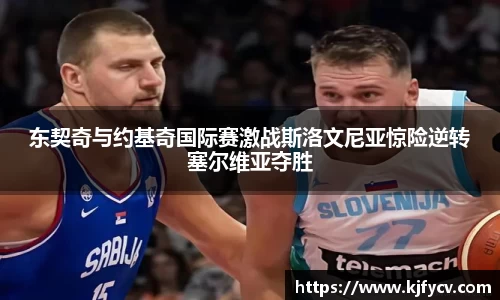 东契奇与约基奇国际赛激战斯洛文尼亚惊险逆转塞尔维亚夺胜