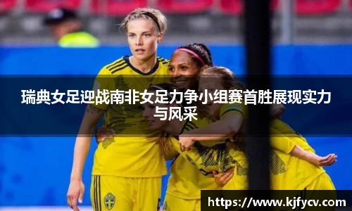 瑞典女足迎战南非女足力争小组赛首胜展现实力与风采